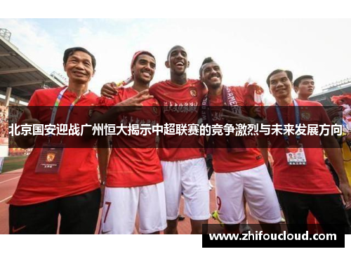 北京国安迎战广州恒大揭示中超联赛的竞争激烈与未来发展方向