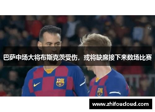 巴萨中场大将布斯克茨受伤，或将缺席接下来数场比赛