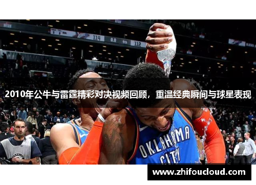 2010年公牛与雷霆精彩对决视频回顾，重温经典瞬间与球星表现