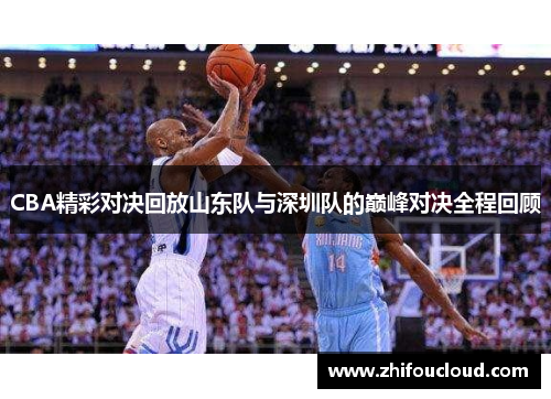 CBA精彩对决回放山东队与深圳队的巅峰对决全程回顾