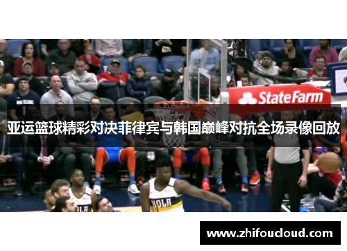 亚运篮球精彩对决菲律宾与韩国巅峰对抗全场录像回放